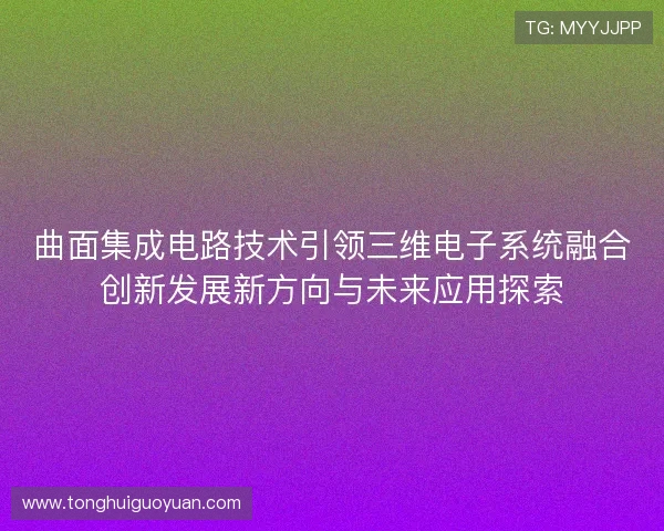 曲面集成电路技术引领三维电子系统融合创新发展新方向与未来应用探索